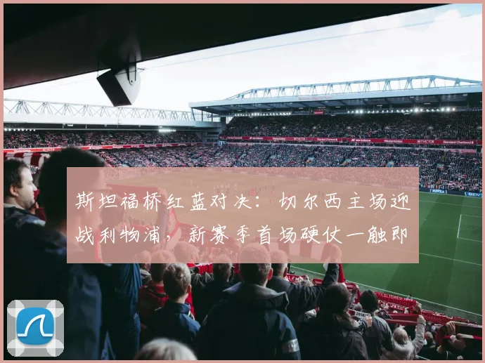 斯坦福桥红蓝对决：切尔西主场迎战利物浦，新赛季首场硬仗一触即发