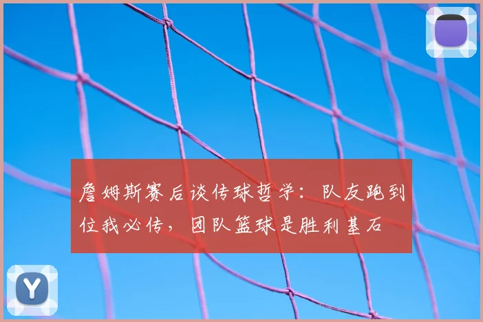 詹姆斯赛后谈传球哲学：队友跑到位我必传，团队篮球是胜利基石
