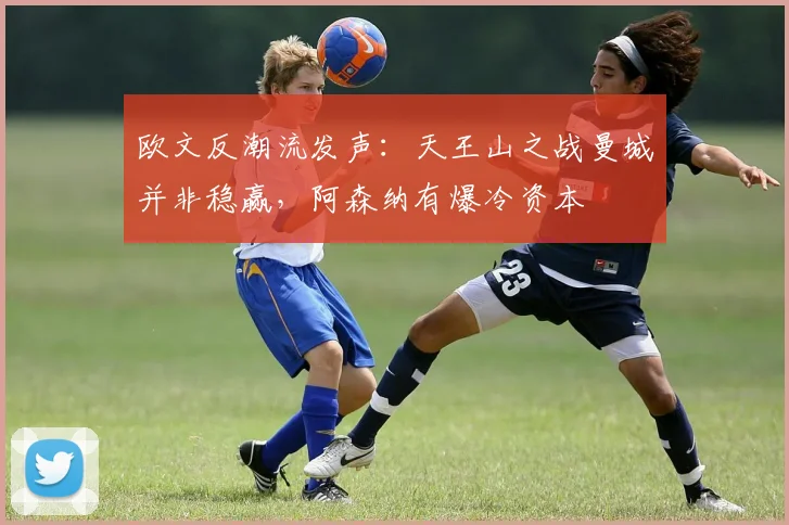欧文反潮流发声:天王山之战曼城并非稳赢,阿森纳有爆冷资本