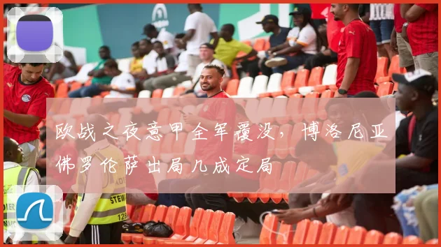 欧战之夜意甲全军覆没，博洛尼亚佛罗伦萨出局几成定局