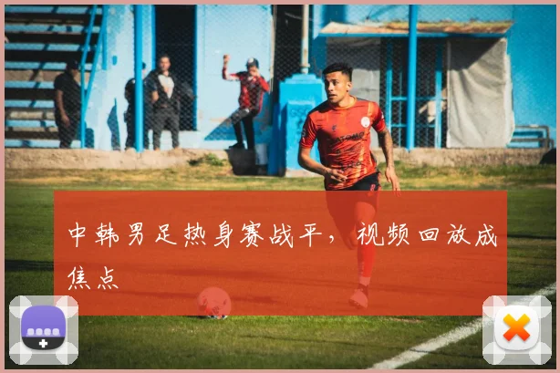 中韩男足热身赛战平,视频回放成焦点