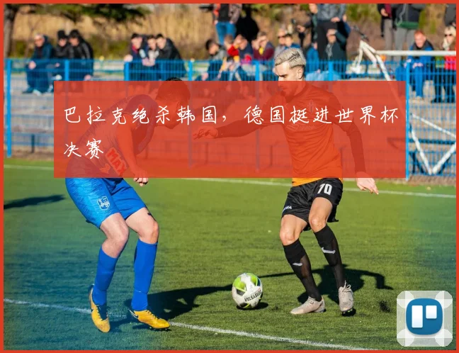 巴拉克绝杀韩国,德国挺进世界杯决赛