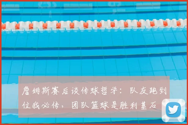 詹姆斯赛后谈传球哲学：队友跑到位我必传，团队篮球是胜利基石