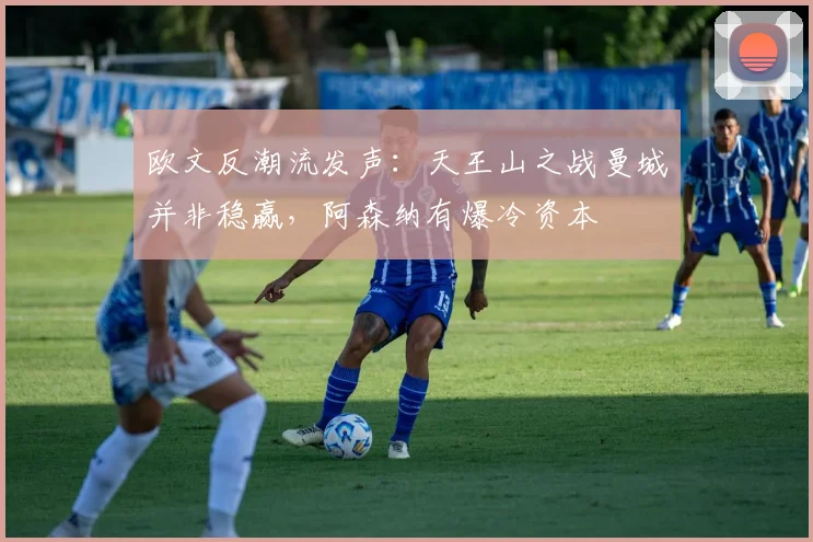 欧文反潮流发声：天王山之战曼城并非稳赢，阿森纳有爆冷资本