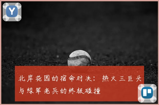 北岸花园的宿命对决：热火三巨头与绿军老兵的终极碰撞