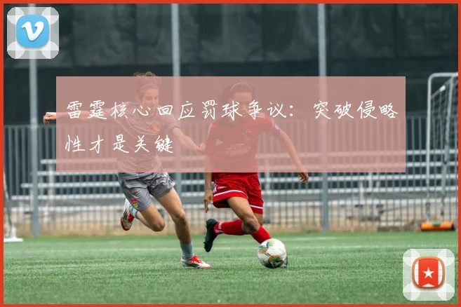 雷霆核心回应罚球争议：突破侵略性才是关键