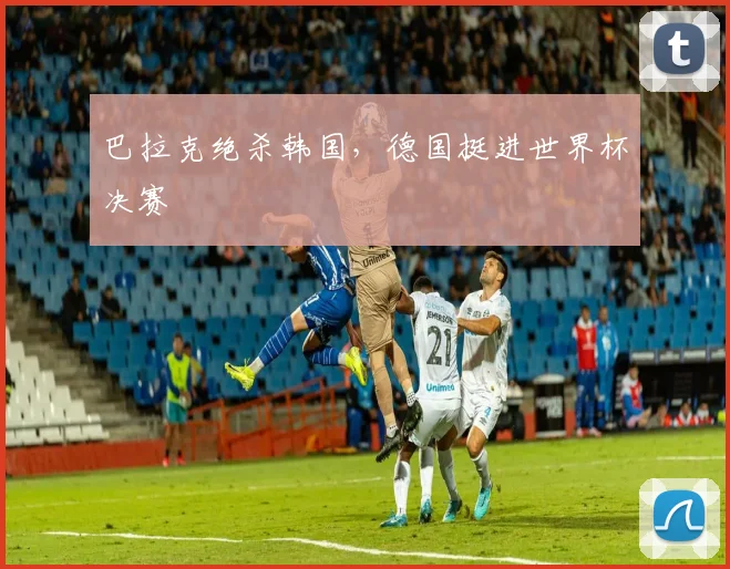 巴拉克绝杀韩国，德国挺进世界杯决赛
