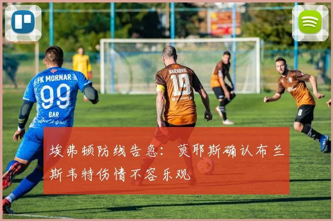 埃弗顿防线告急：莫耶斯确认布兰斯韦特伤情不容乐观