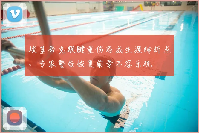 埃基蒂克跟腱重伤恐成生涯转折点，专家警告恢复前景不容乐观