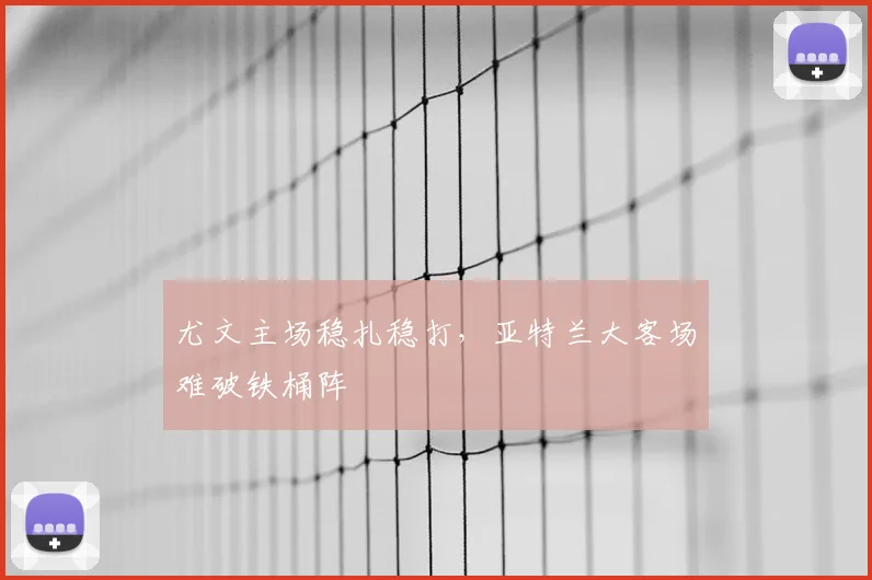 尤文主场稳扎稳打，亚特兰大客场难破铁桶阵