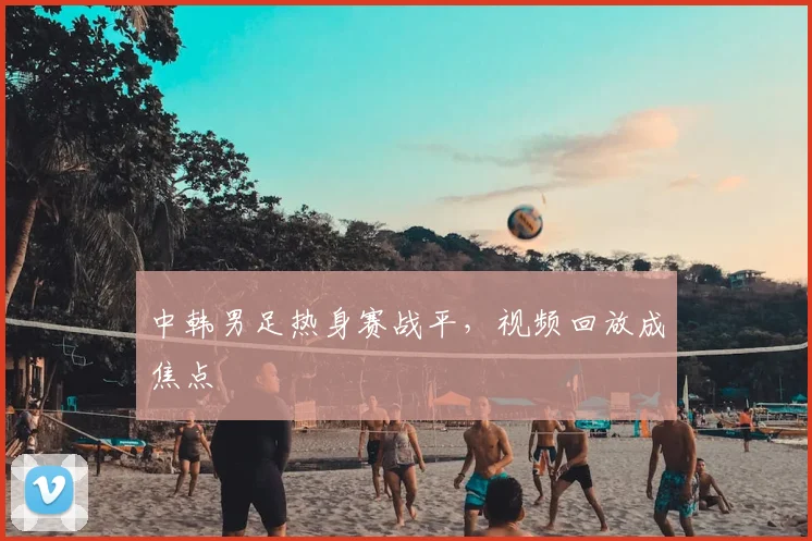 中韩男足热身赛战平，视频回放成焦点
