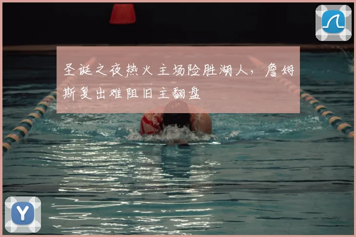 圣诞之夜热火主场险胜湖人,詹姆斯复出难阻旧主翻盘