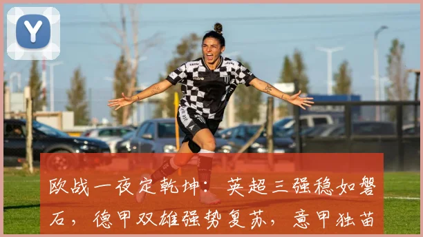 欧战一夜定乾坤：英超三强稳如磐石，德甲双雄强势复苏，意甲独苗黯然出局