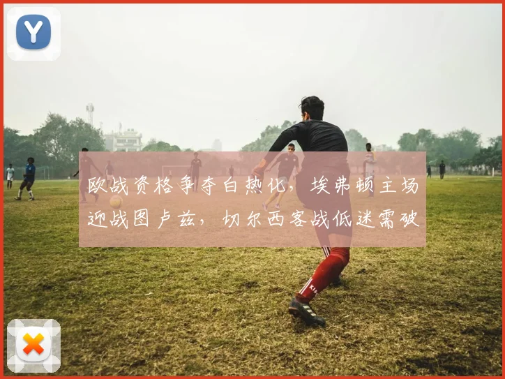 欧战资格争夺白热化，埃弗顿主场迎战图卢兹，切尔西客战低迷需破心魔
