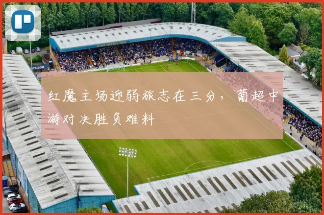 红魔主场迎弱旅志在三分，葡超中游对决胜负难料