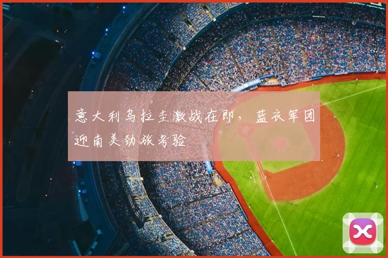 意大利乌拉圭激战在即，蓝衣军团迎南美劲旅考验